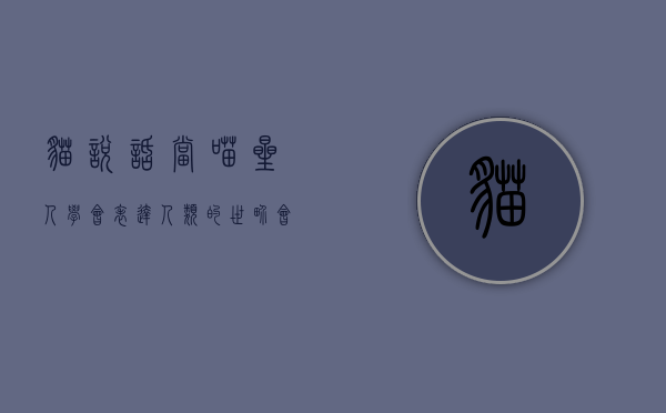 猫说话，当喵星人学会表达，人类的世界会怎样？