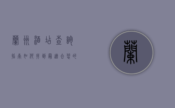 兰州酒店查询指南，如何找到最适合您的住宿选择