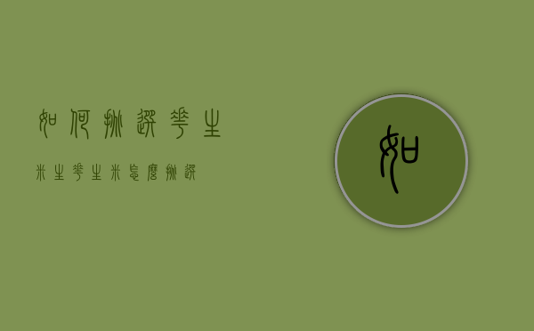 如何挑选花生米（生花生米怎么挑选）