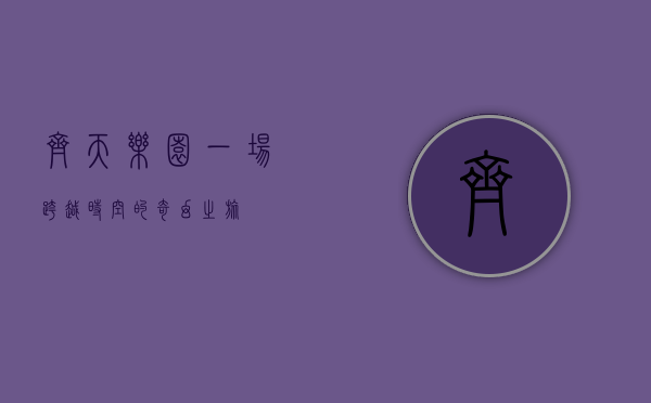 齐天乐园，一场跨越时空的奇幻之旅