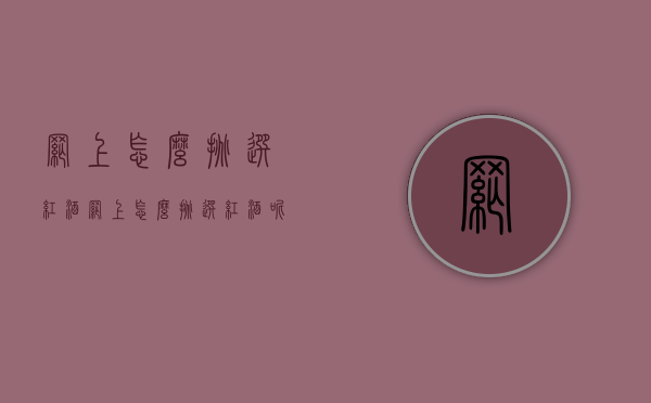 网上怎么挑选红酒（网上怎么挑选红酒呢）