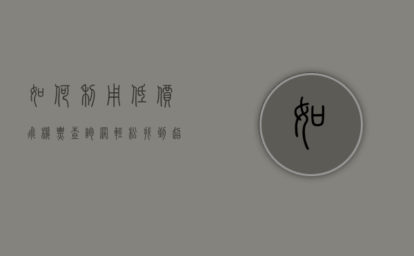 如何利用低价飞机票查询网轻松找到超值机票？