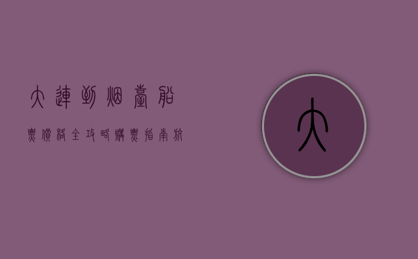 大连到烟台船票价格全攻略，购票指南、航线选择与旅行建议