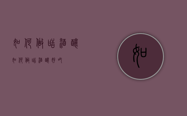 如何做甜酒酿（如何做甜酒酿好吃）