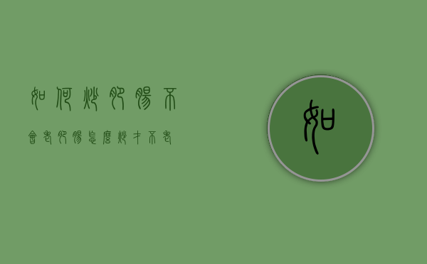 如何炒肥肠不会老（肥肠怎么炒才不老）