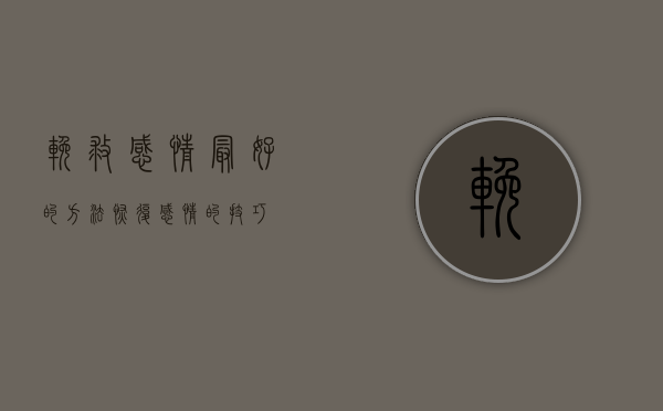 挽救感情最好的方法（恢复感情的技巧）