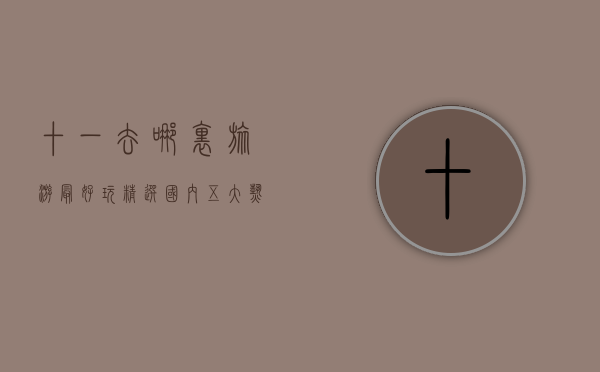 十一去哪里旅游最好玩？精选国内五大热门目的地推荐