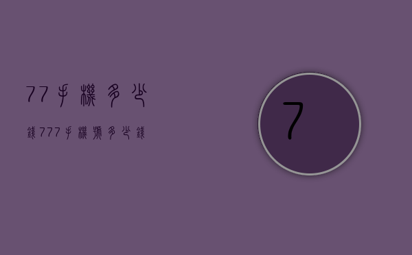 77手机多少钱（777手机号多少钱）