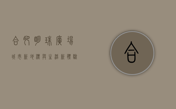 合肥明珠广场，城市新地标与生活新体验