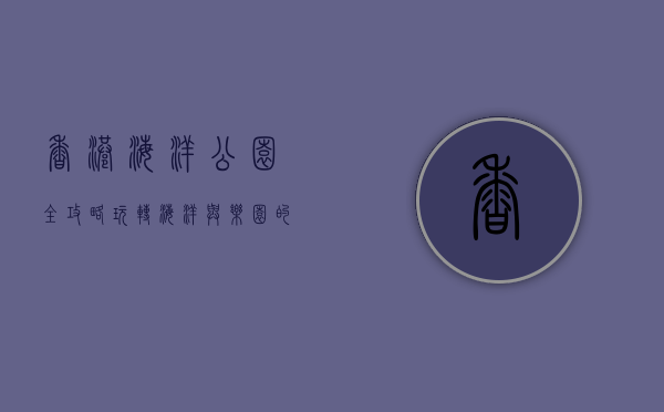 香港海洋公园全攻略，玩转海洋与乐园的完美结合