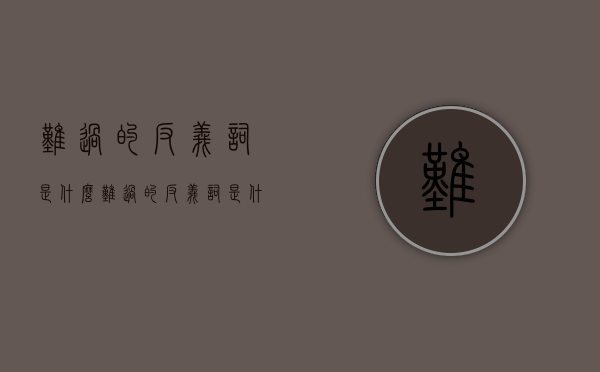 难过的反义词是什么（难过的反义词是什么呢 标准）