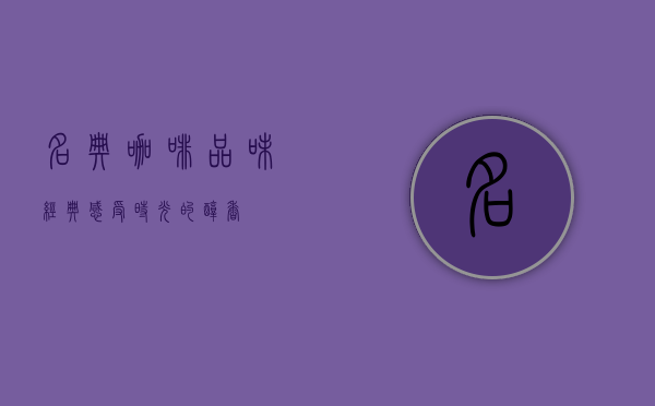 名典咖啡，品味经典，感受时光的醇香