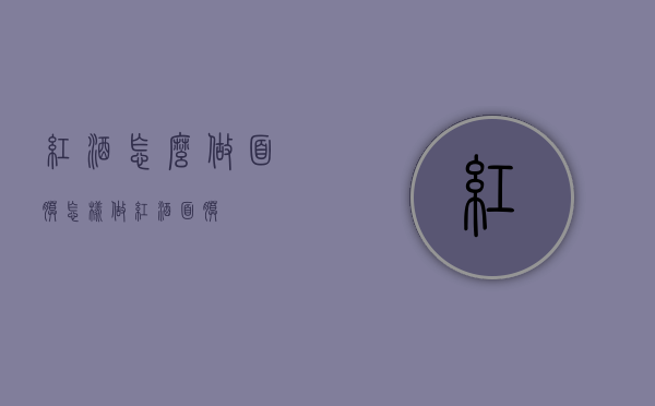 红酒怎么做面膜（怎样做红酒面膜）
