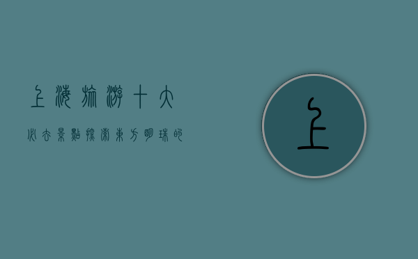 上海旅游十大必去景点，探索东方明珠的独特魅力