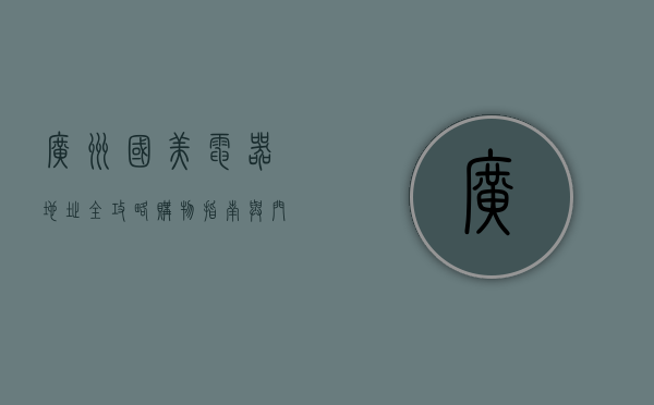 广州国美电器地址全攻略，购物指南与门店信息一览
