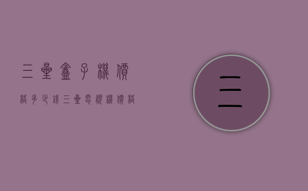 三星盒子机价格多少钱（三星电视机价格大全）
