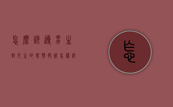 怎么诱导男生对女生的感情投资（怎样诱导男人付出感情）
