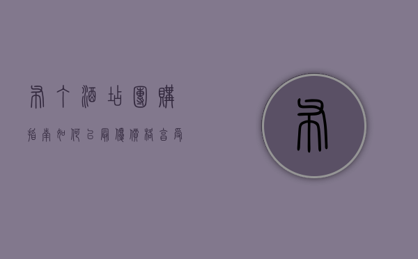 布丁酒店团购指南，如何以最优价格享受高品质住宿体验