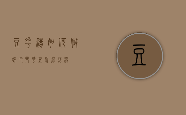 豆花汤如何做好吃斗（花豆怎么煲汤）