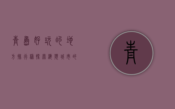 青岛好玩的地方排行榜，探索海滨城市的魅力与乐趣