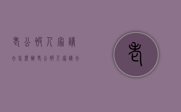 老公被人家请去怎么办（老公被人家请去怎么办呢）
