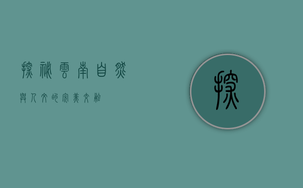 探秘云南，自然与人文的完美交融