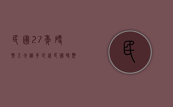 民国27年硬币五分值多少钱（民国时期的五分硬币能卖多少钱）