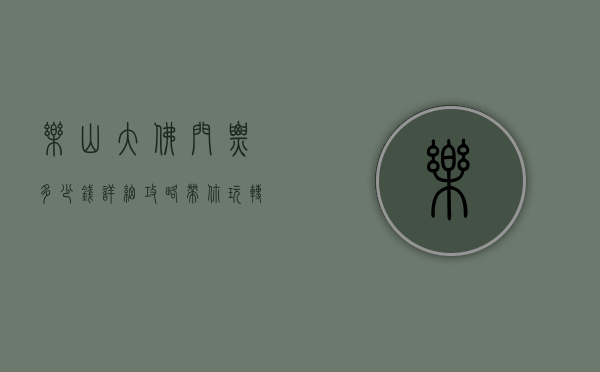 乐山大佛门票多少钱？详细攻略带你玩转乐山大佛