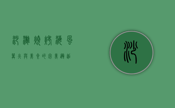 沙滩烧烤，海风、篝火与美食的完美邂逅