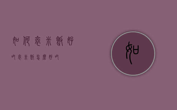 如何焖米饭好吃（焖米饭怎么好吃）
