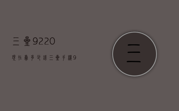 三星9220现在卖多少钱（三星手机9220多少钱）
