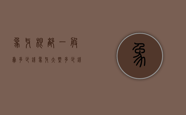 象牙根部一般卖多少钱（象牙大概多少钱一根）