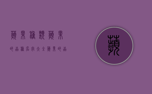 苹果种类,苹果的品种名字大全（苹果的品种名称及图片）