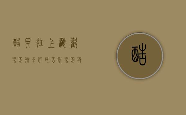 酷贝拉上海欢乐园，孩子们的梦想乐园与教育新天地