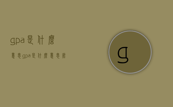 gpa是什么意思（gpa是什么意思压力）