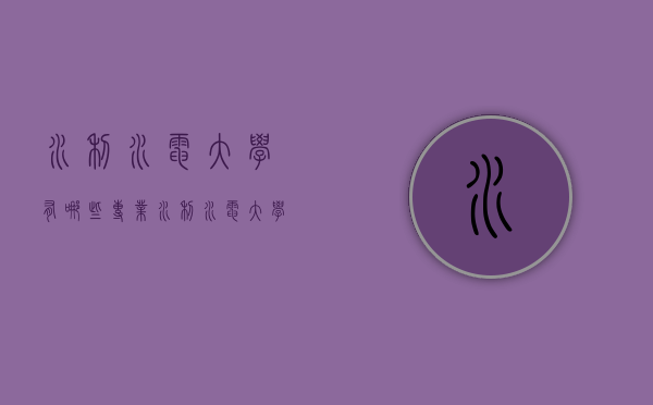 水利水电大学有哪些专业（水利水电大学有哪些专业）