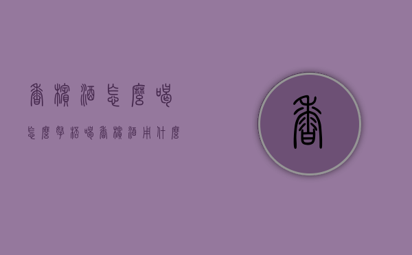 香槟酒怎么喝怎么拿杯（喝香槟酒用什么杯子）