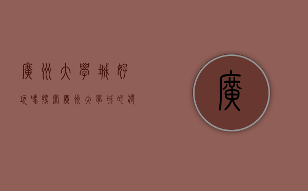 广州大学城好玩吗？探索广州大学城的独特魅力