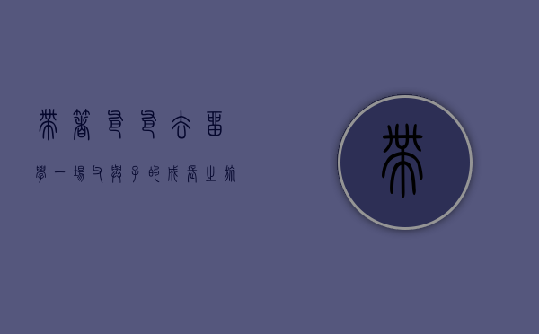 带着爸爸去留学，一场父与子的成长之旅