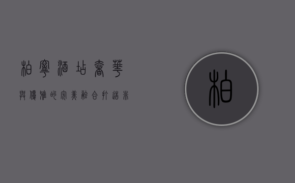 柏宁酒店，奢华与优雅的完美融合，打造非凡入住体验