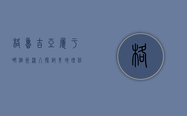格鲁吉亚属于哪个洲？深入探讨其地理位置与文化背景