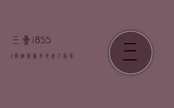 三星i8552换个屏幕多少钱（下列风险中属于房地产经纪人道德风险的有）