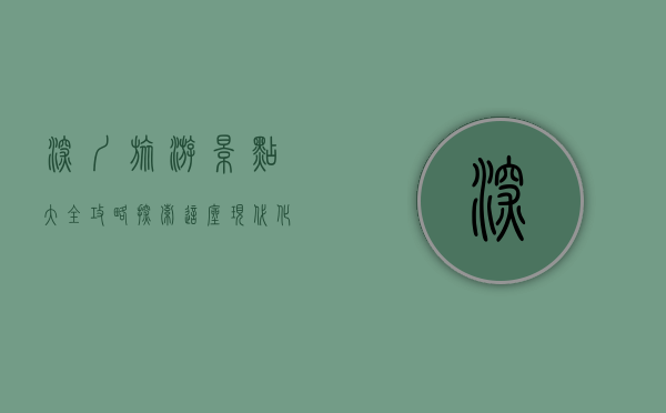 深圳旅游景点大全攻略，探索这座现代化都市的无限魅力