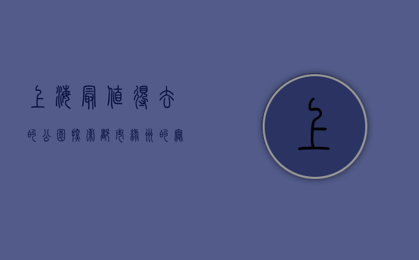 上海最值得去的公园，探索都市绿洲的无限魅力