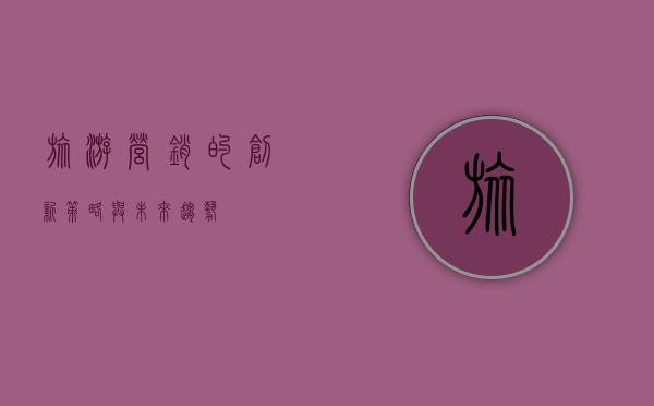 旅游营销的创新策略与未来趋势
