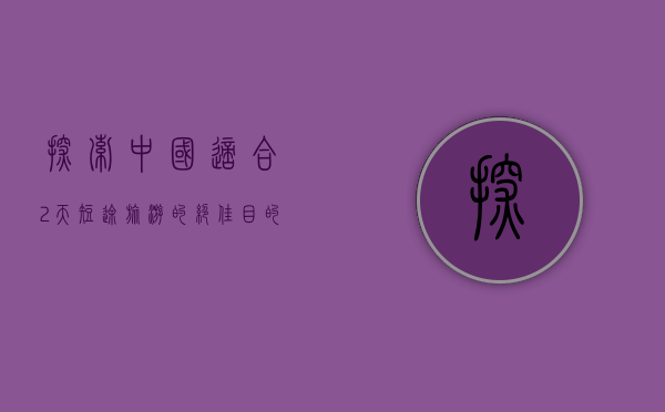 探索中国，适合2天短途旅游的绝佳目的地