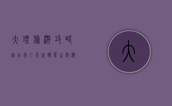 大理旅游攻略，自由行三天玩转苍山洱海，体验风花雪月