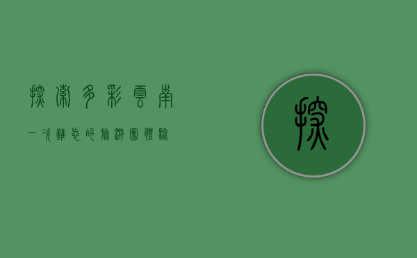 探索多彩云南，一次难忘的旅游团体验
