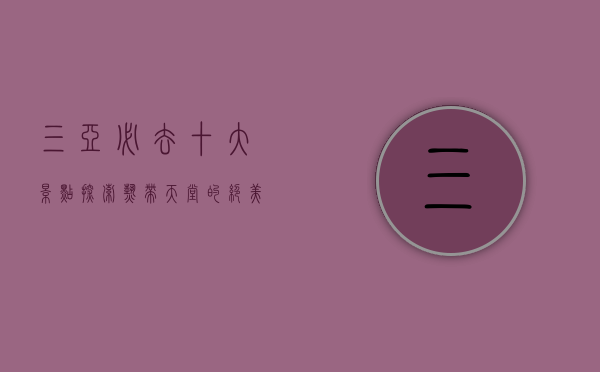 三亚必去十大景点，探索热带天堂的绝美风光