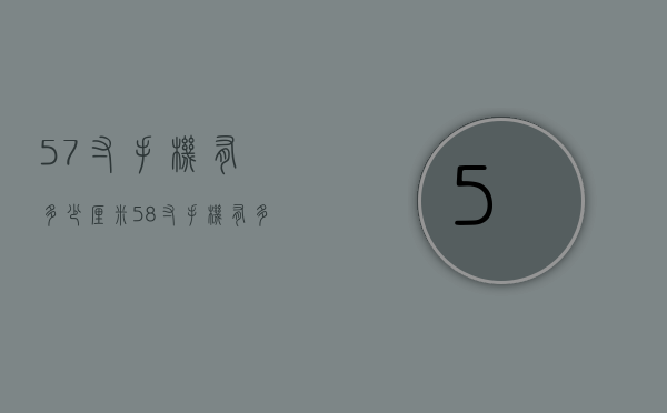 5.7寸手机有多少厘米（58寸手机有多大厘米）